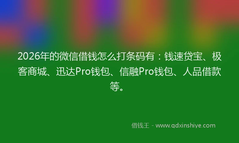 2026年的微信借钱怎么打条码有：钱速贷宝、极客商城、迅达Pro钱包、信融Pro钱包、人品借款等。