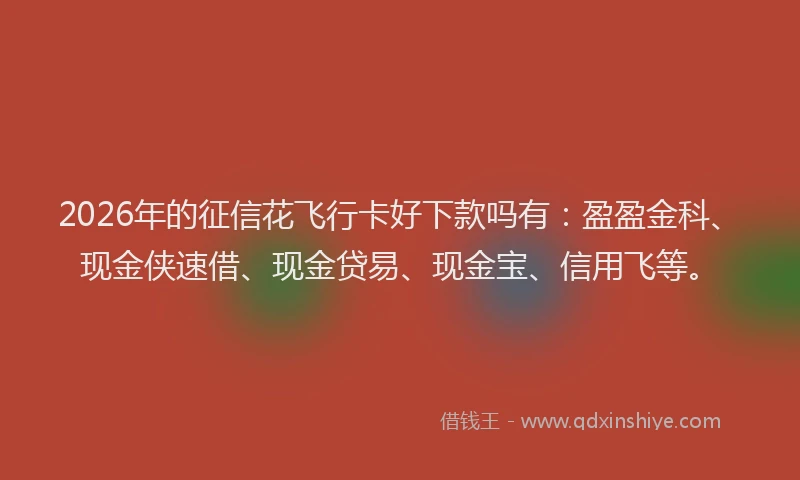 2026年的征信花飞行卡好下款吗有：盈盈金科、现金侠速借、现金贷易、现金宝、信用飞等。