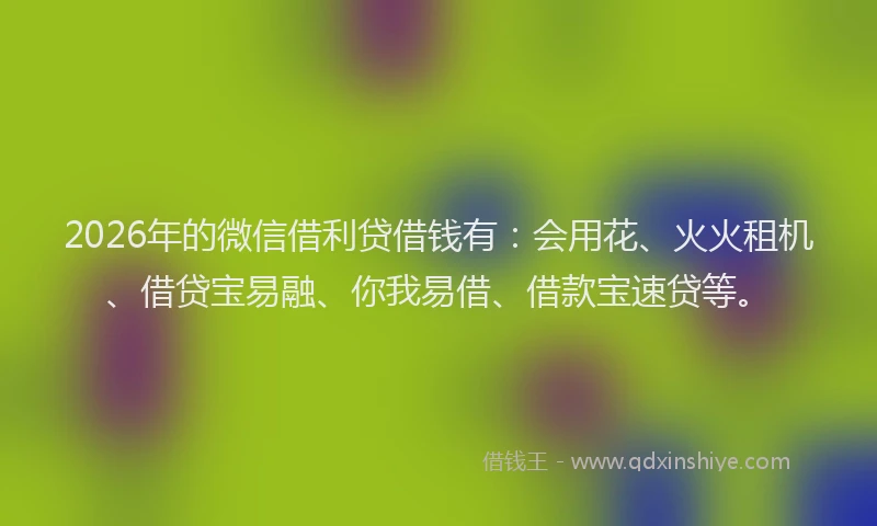 2026年的微信借利贷借钱有：会用花、火火租机、借贷宝易融、你我易借、借款宝速贷等。