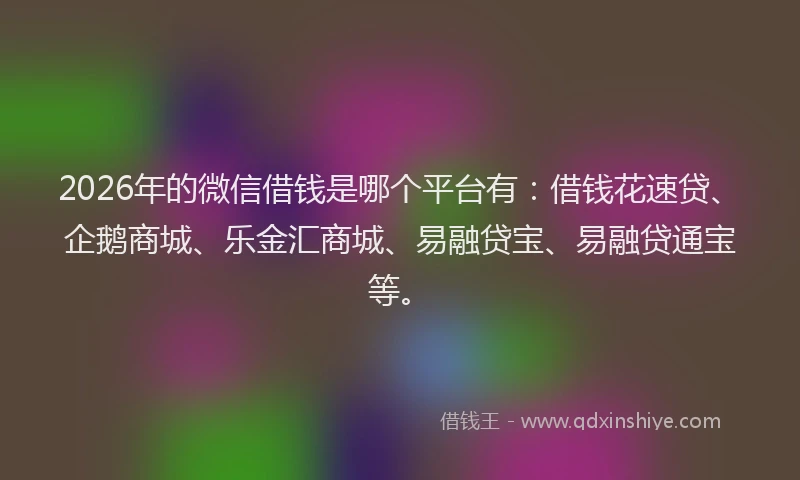 2026年的微信借钱是哪个平台有：借钱花速贷、企鹅商城、乐金汇商城、易融贷宝、易融贷通宝等。