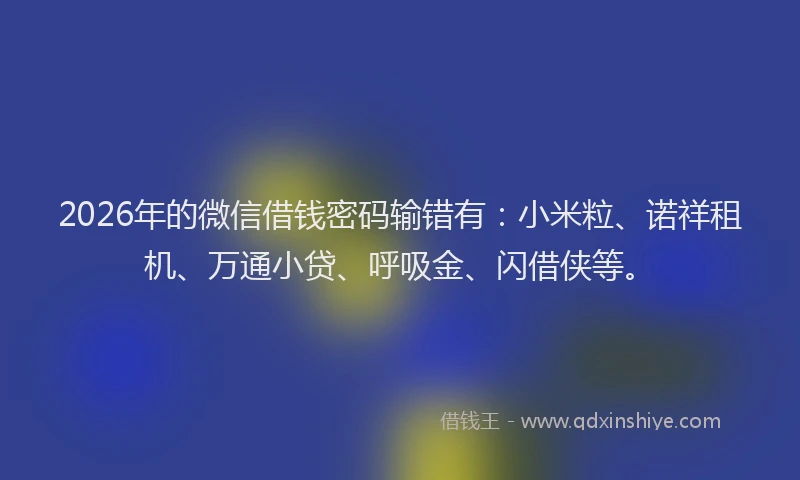 2026年的微信借钱密码输错有：小米粒、诺祥租机、万通小贷、呼吸金、闪借侠等。