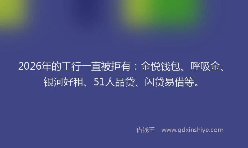 2026年的工行一直被拒有：金悦钱包、呼吸金、银河好租、51人品贷、闪贷易借等。