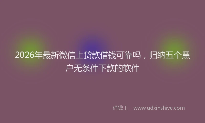 2026年最新微信上贷款借钱可靠吗，归纳五个黑户无条件下款的软件