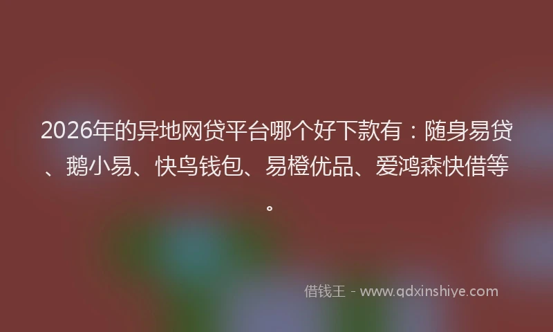 2026年的异地网贷平台哪个好下款有：随身易贷、鹅小易、快鸟钱包、易橙优品、爱鸿森快借等。