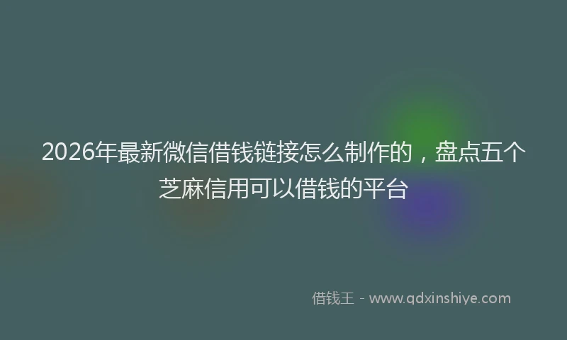 2026年最新微信借钱链接怎么制作的，盘点五个芝麻信用可以借钱的平台