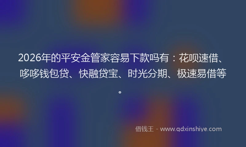 2026年的平安金管家容易下款吗有：花呗速借、哆哆钱包贷、快融贷宝、时光分期、极速易借等。