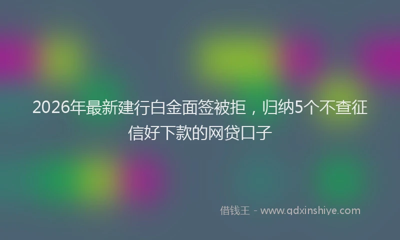 2026年最新建行白金面签被拒，归纳5个不查征信好下款的网贷口子