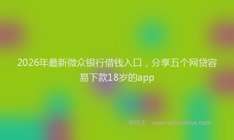 2026年最新微众银行借钱入口，分享五个网贷容易下款18岁的app