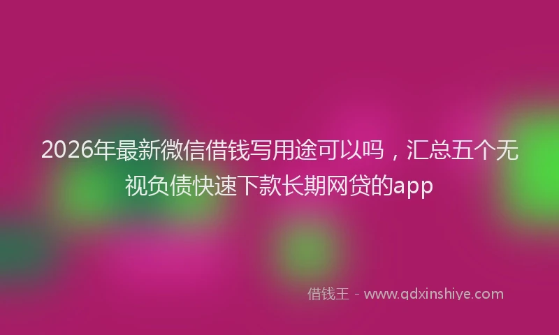 2026年最新微信借钱写用途可以吗，汇总五个无视负债快速下款长期网贷的app