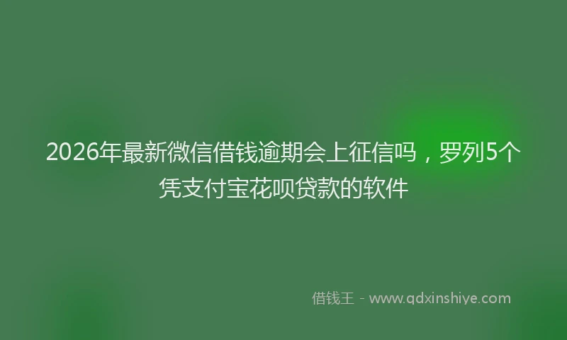 2026年最新微信借钱逾期会上征信吗，罗列5个凭支付宝花呗贷款的软件