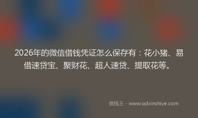 2026年的微信借钱凭证怎么保存有：花小猪、易借速贷宝、聚财花、超人速贷、提取花等。