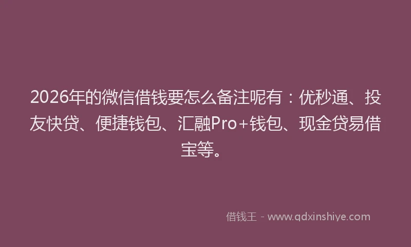 2026年的微信借钱要怎么备注呢有：优秒通、投友快贷、便捷钱包、汇融Pro+钱包、现金贷易借宝等。
