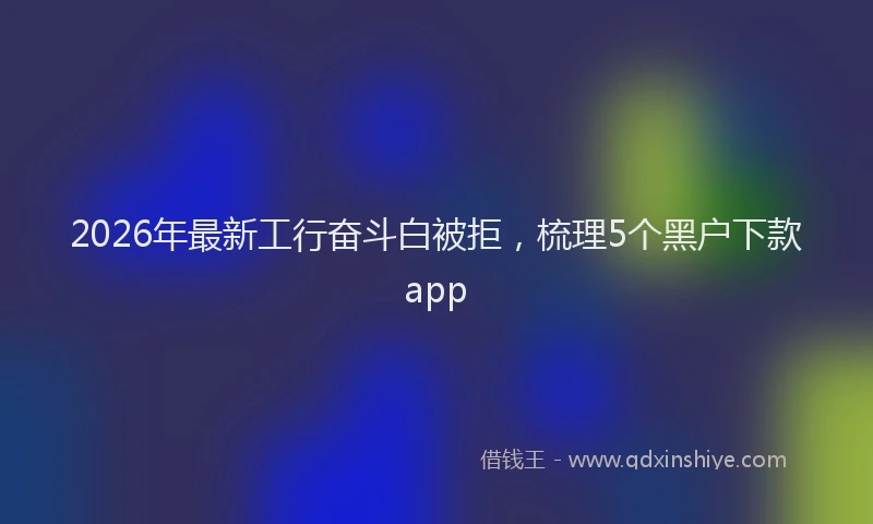 2026年最新工行奋斗白被拒，梳理5个黑户下款app