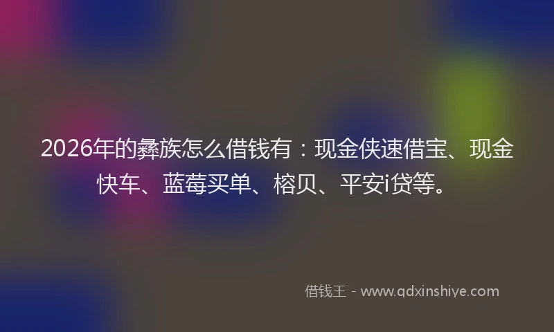 2026年的彝族怎么借钱有：现金侠速借宝、现金快车、蓝莓买单、榕贝、平安i贷等。