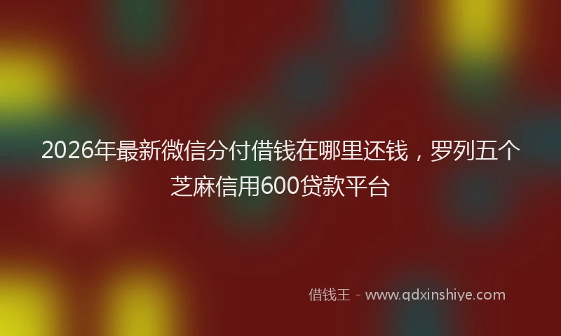 2026年最新微信分付借钱在哪里还钱，罗列五个芝麻信用600贷款平台
