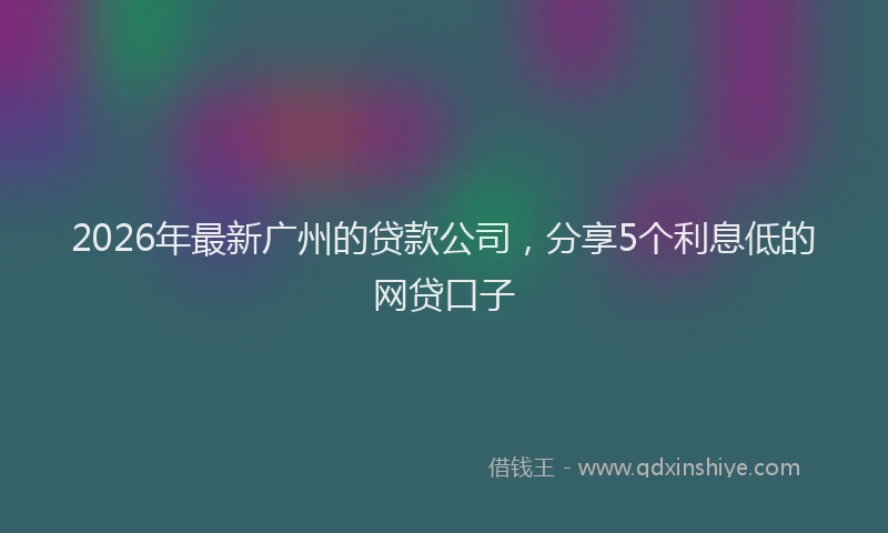 2026年最新广州的贷款公司，分享5个利息低的网贷口子