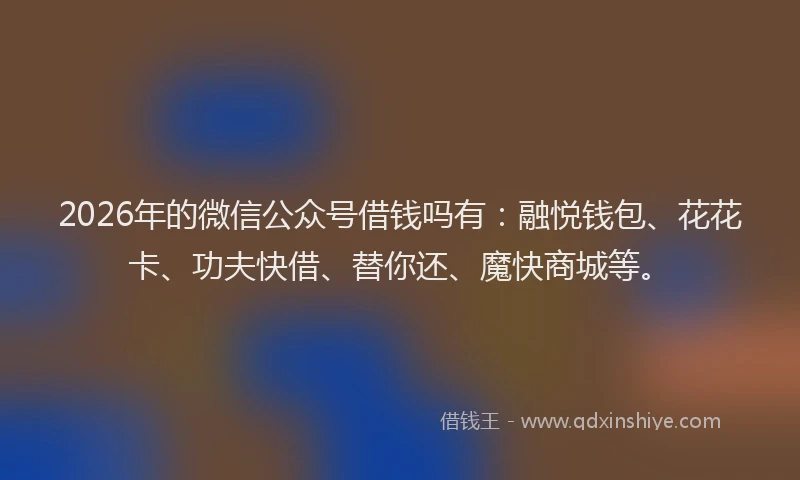 2026年的微信公众号借钱吗有：融悦钱包、花花卡、功夫快借、替你还、魔快商城等。