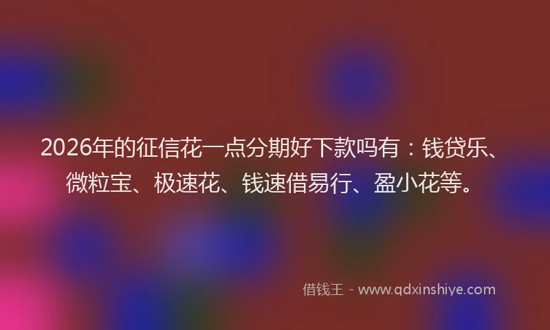 2026年的征信花一点分期好下款吗有：钱贷乐、微粒宝、极速花、钱速借易行、盈小花等。