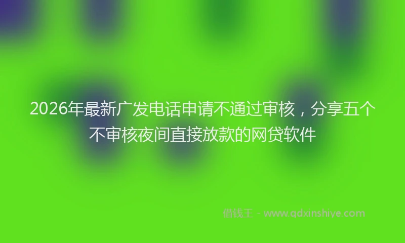 2026年最新广发电话申请不通过审核，分享五个不审核夜间直接放款的网贷软件