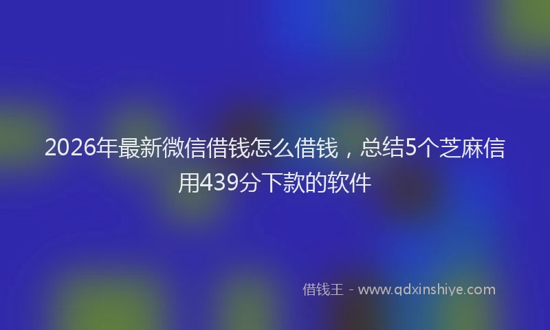 2026年最新微信借钱怎么借钱，总结5个芝麻信用439分下款的软件