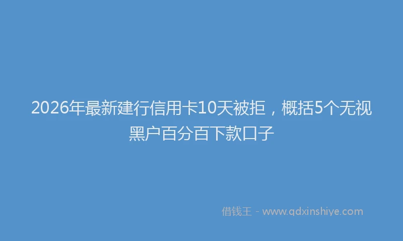 2026年最新建行信用卡10天被拒，概括5个无视黑户百分百下款口子