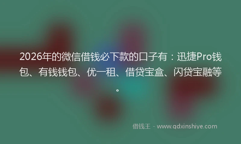 2026年的微信借钱必下款的口子有：迅捷Pro钱包、有钱钱包、优一租、借贷宝盒、闪贷宝融等。