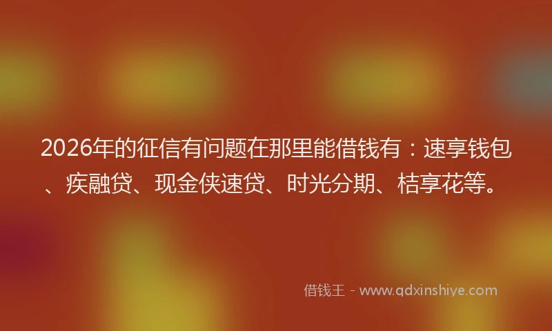 2026年的征信有问题在那里能借钱有：速享钱包、疾融贷、现金侠速贷、时光分期、桔享花等。