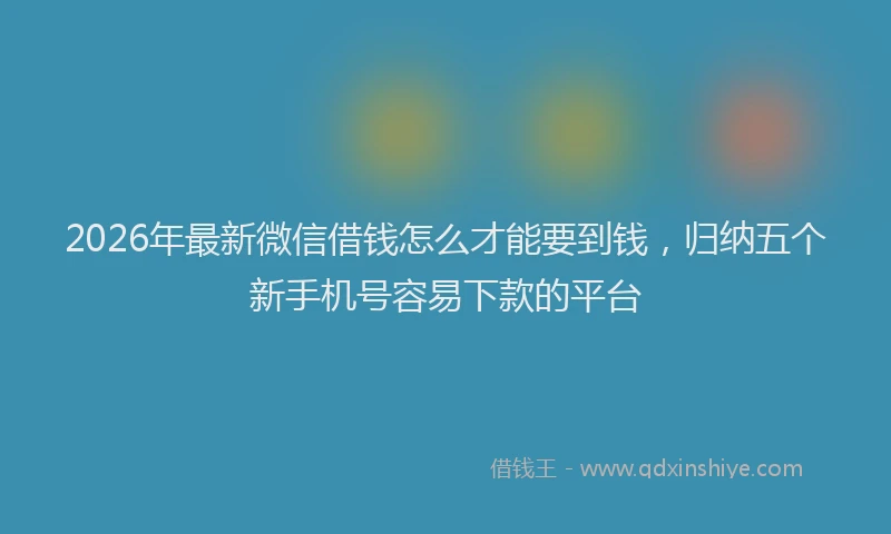 2026年最新微信借钱怎么才能要到钱，归纳五个新手机号容易下款的平台