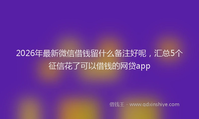 2026年最新微信借钱留什么备注好呢，汇总5个征信花了可以借钱的网贷app