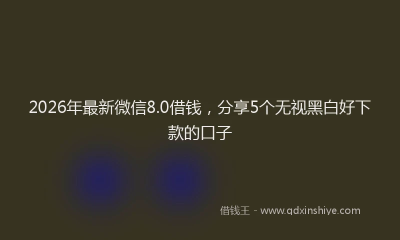 2026年最新微信8.0借钱，分享5个无视黑白好下款的口子
