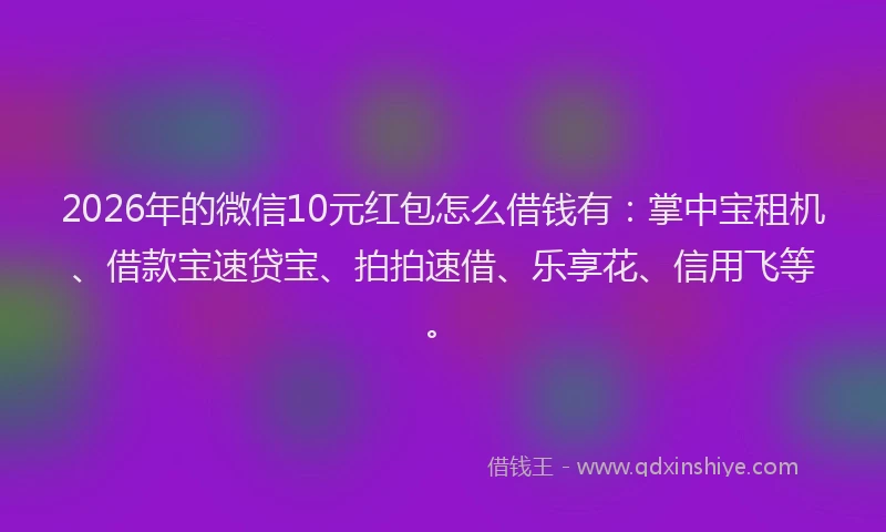 2026年的微信10元红包怎么借钱有：掌中宝租机、借款宝速贷宝、拍拍速借、乐享花、信用飞等。