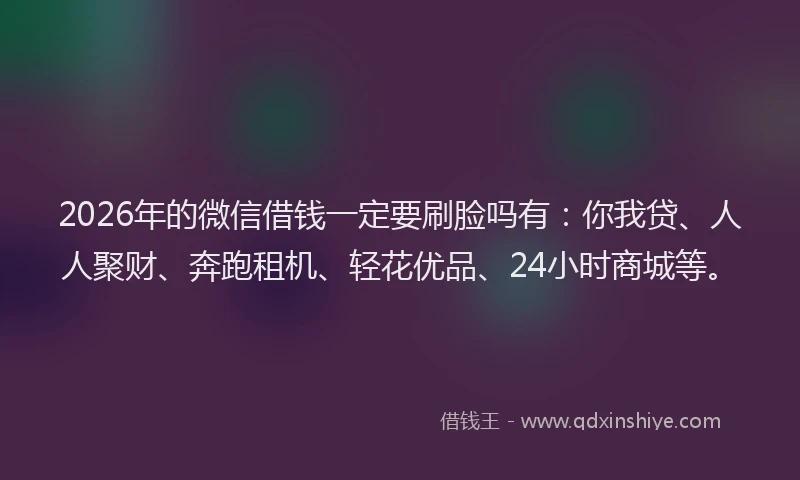 2026年的微信借钱一定要刷脸吗有：你我贷、人人聚财、奔跑租机、轻花优品、24小时商城等。