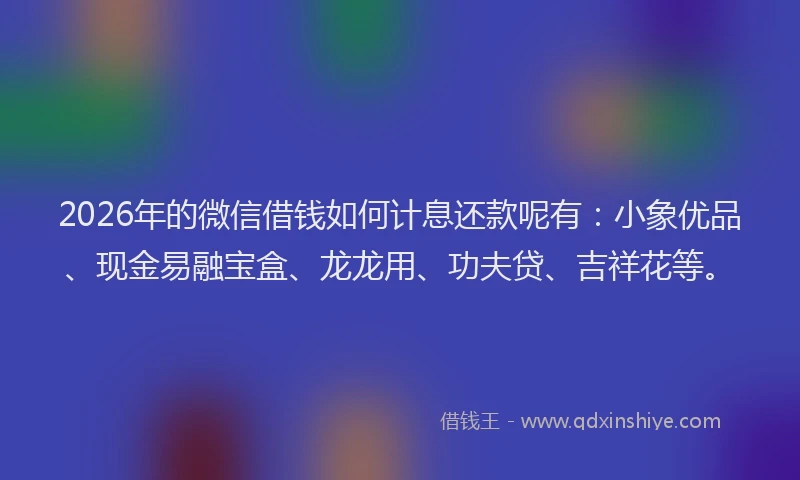 2026年的微信借钱如何计息还款呢有：小象优品、现金易融宝盒、龙龙用、功夫贷、吉祥花等。