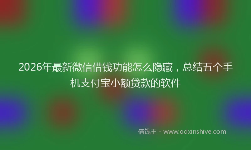 2026年最新微信借钱功能怎么隐藏，总结五个手机支付宝小额贷款的软件