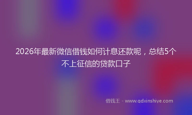 2026年最新微信借钱如何计息还款呢，总结5个不上征信的贷款口子