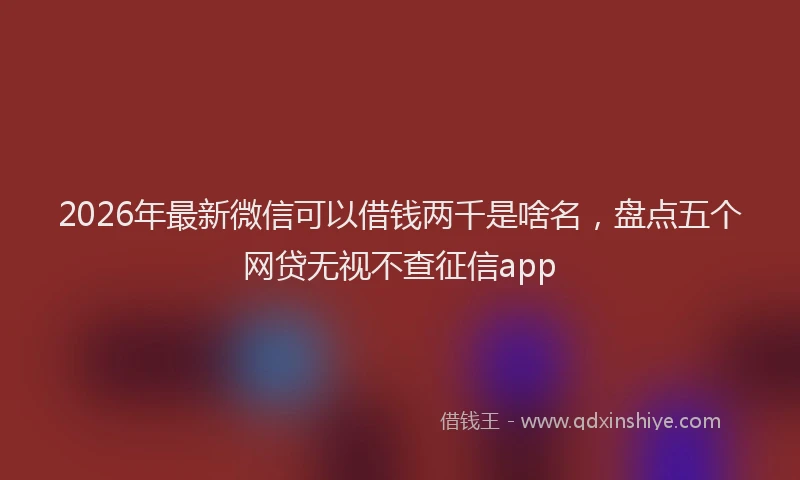 2026年最新微信可以借钱两千是啥名，盘点五个网贷无视不查征信app