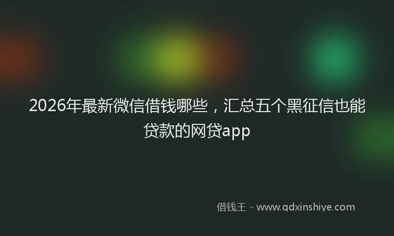 2026年最新微信借钱哪些，汇总五个黑征信也能贷款的网贷app