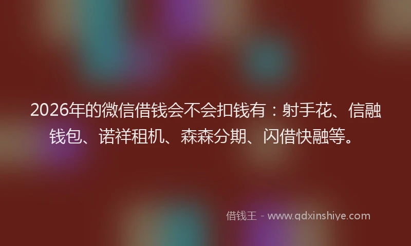 2026年的微信借钱会不会扣钱有：射手花、信融钱包、诺祥租机、森森分期、闪借快融等。