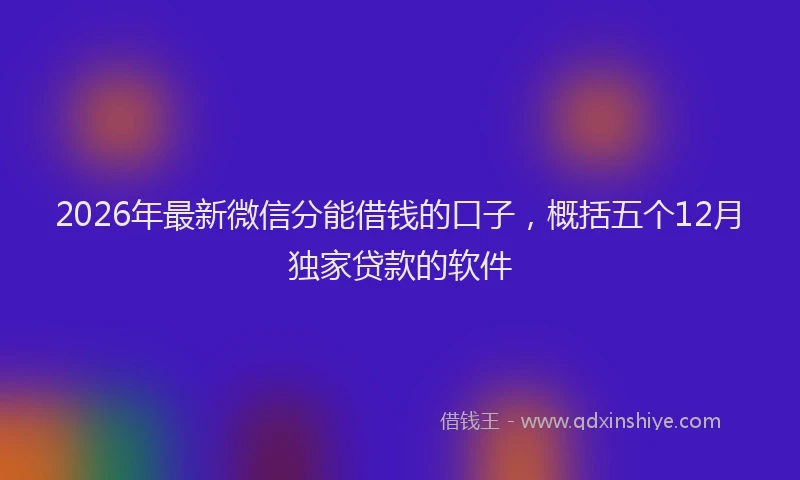 2026年最新微信分能借钱的口子，概括五个12月独家贷款的软件