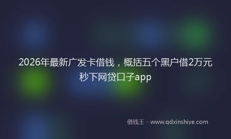 2026年最新广发卡借钱，概括五个黑户借2万元秒下网贷口子app