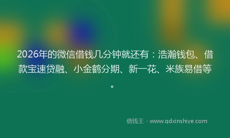 2026年的微信借钱几分钟就还有：浩瀚钱包、借款宝速贷融、小金鹤分期、新一花、米族易借等。