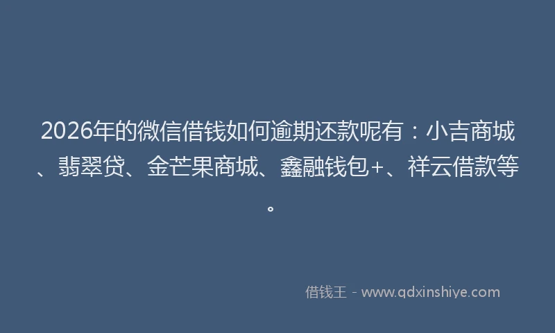 2026年的微信借钱如何逾期还款呢有：小吉商城、翡翠贷、金芒果商城、鑫融钱包+、祥云借款等。