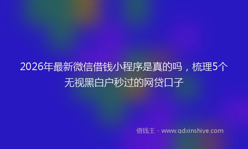 2026年最新微信借钱小程序是真的吗，梳理5个无视黑白户秒过的网贷口子