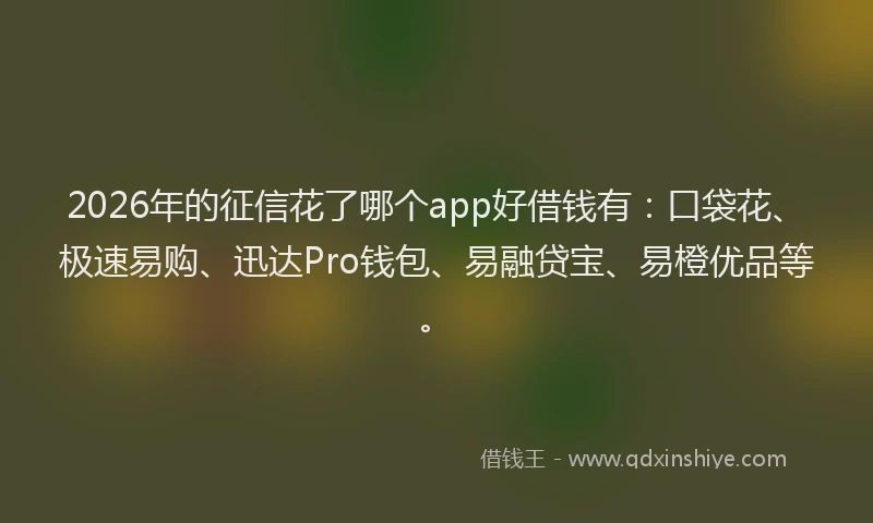 2026年的征信花了哪个app好借钱有：口袋花、极速易购、迅达Pro钱包、易融贷宝、易橙优品等。