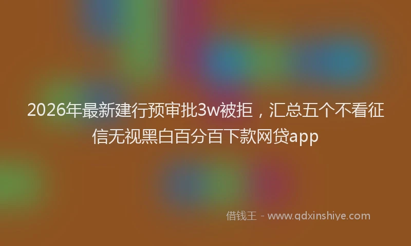 2026年最新建行预审批3w被拒，汇总五个不看征信无视黑白百分百下款网贷app