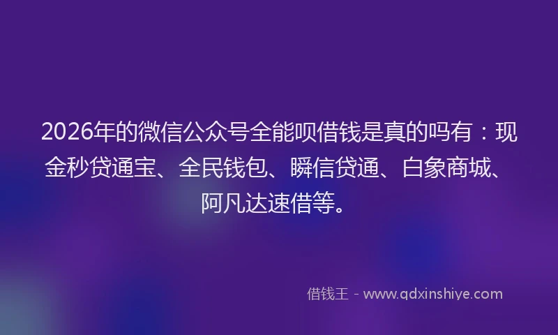 2026年的微信公众号全能呗借钱是真的吗有：现金秒贷通宝、全民钱包、瞬信贷通、白象商城、阿凡达速借等。