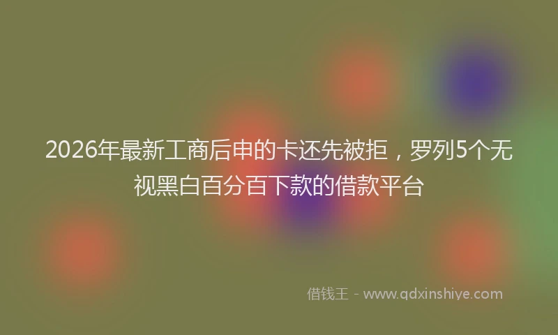 2026年最新工商后申的卡还先被拒，罗列5个无视黑白百分百下款的借款平台