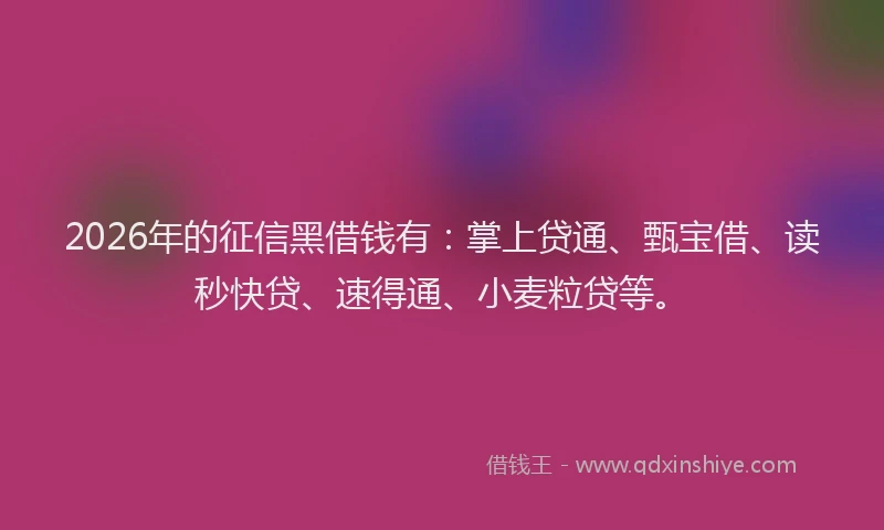 2026年的征信黑借钱有：掌上贷通、甄宝借、读秒快贷、速得通、小麦粒贷等。