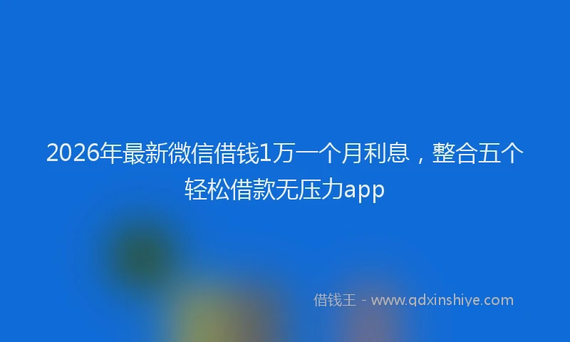 2026年最新微信借钱1万一个月利息，整合五个轻松借款无压力app