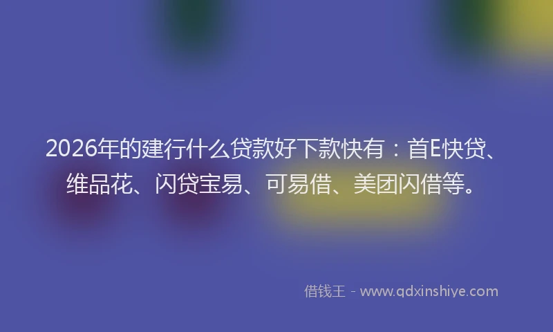 2026年的建行什么贷款好下款快有：首E快贷、维品花、闪贷宝易、可易借、美团闪借等。